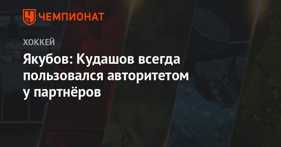 Алексей Кудашов - Рафик Якубов - Илья Воробьев - Якубов: Кудашов всегда пользовался авторитетом у партнёров - championat.com - Россия