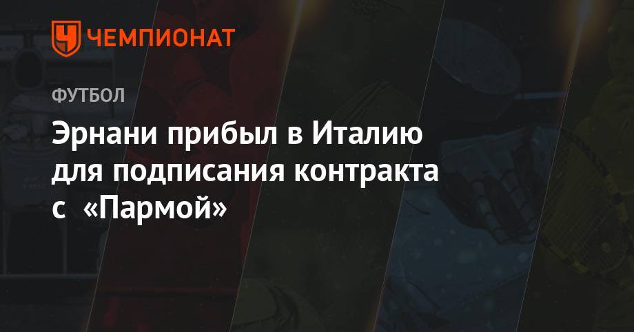 Джанлука Ди-Марцио - Эрнани прибыл в Италию для подписания контракта с «Пармой» - championat.com - Италия