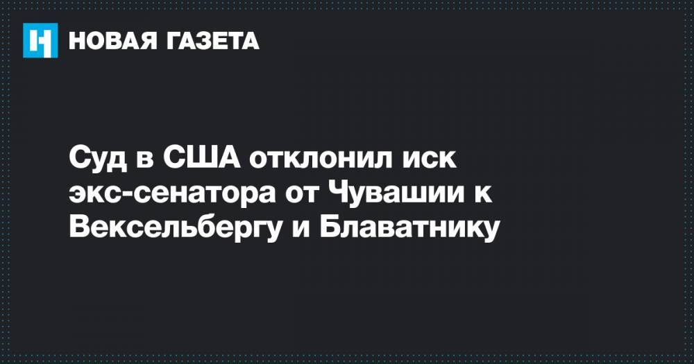 Виктор Вексельберг - Суд в США отклонил иск экс-сенатора от Чувашии к Вексельбергу и Блаватнику - novayagazeta.ru - респ. Чувашия - Нью-Йорк