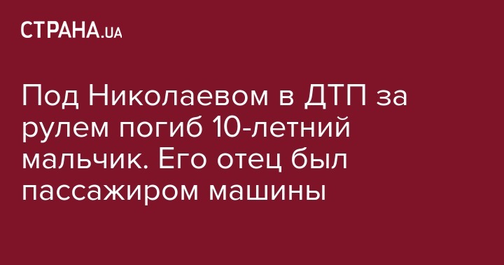 Под Николаевом в ДТП за рулем погиб 10-летний мальчик. Его отец был пассажиром машины - strana.ua - Украина - Николаев - Николаевская обл. - район Николаевский