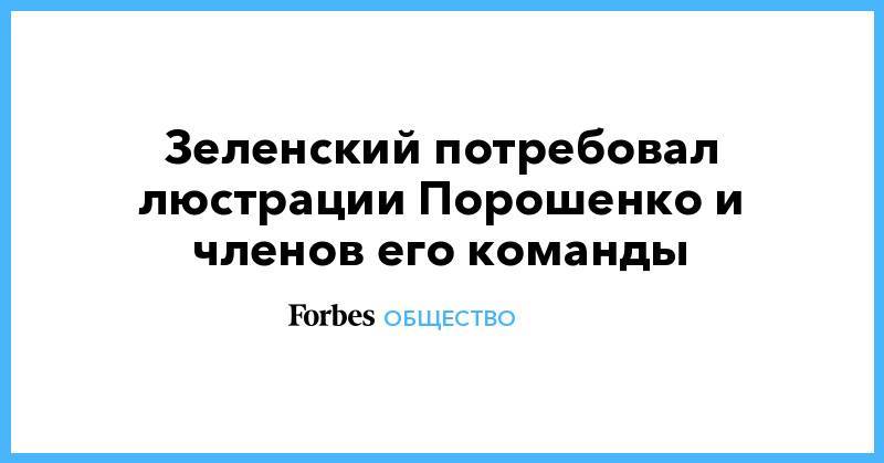 Владимир Зеленский - Петр Порошенко - Зеленский потребовал люстрации Порошенко и членов его команды - forbes.ru - Украина