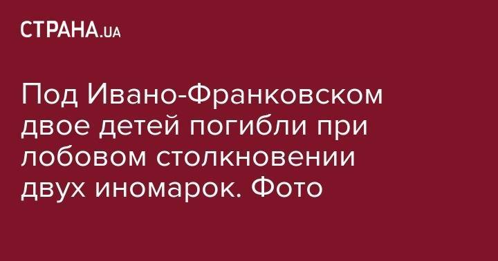 Под Ивано-Франковском двое детей погибли при лобовом столкновении двух иномарок. Фото - strana.ua - Украина - Ивано-Франковская обл. - Черновцы - район Долинский