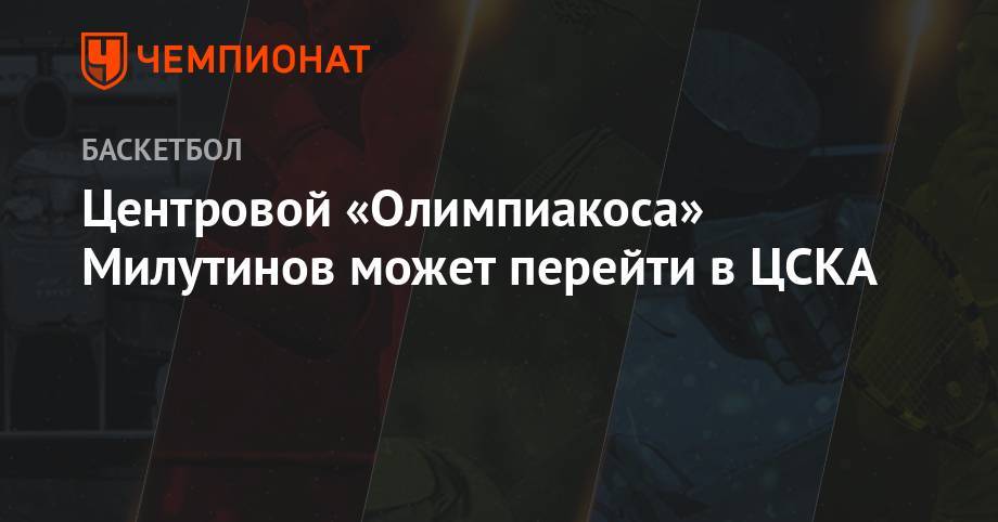 Никола Милутинов - Центровой «Олимпиакоса» Милутинов может перейти в ЦСКА - championat.com - Москва