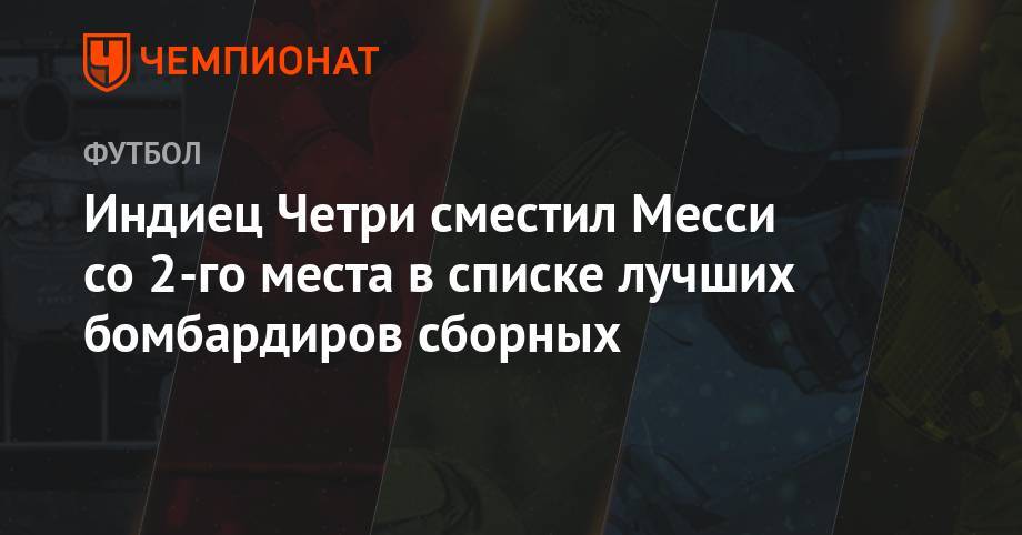 Криштиану Роналду - Индиец Четри сместил Месси со 2-го места в списке лучших бомбардиров сборных - championat.com - Бразилия - Индия - Таджикистан - Португалия - Аргентина
