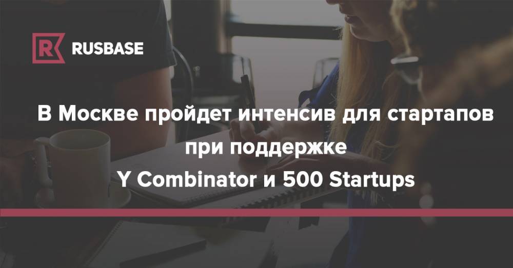 В Москве пройдет интенсив для стартапов при поддержке Y Combinator и 500 Startups - rb.ru - Россия