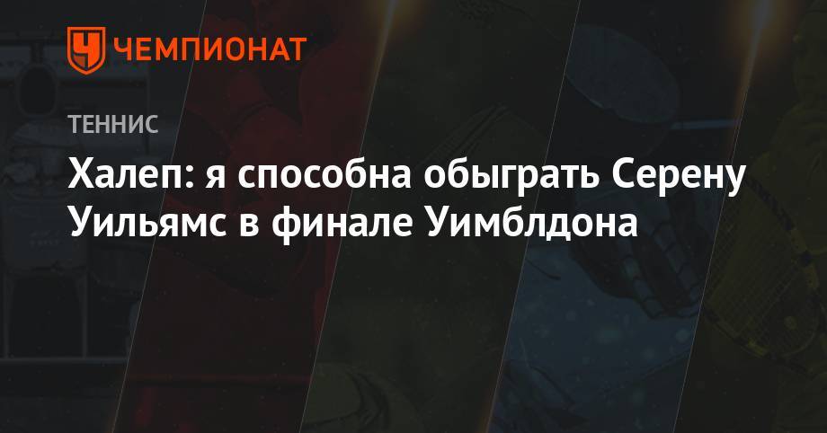Уильямс Сереной - Симона Халеп - Халеп: я способна обыграть Серену Уильямс в финале Уимблдона - championat.com - Румыния