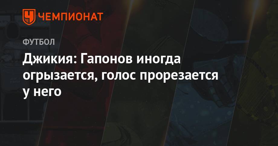 Георгий Джикия - Илья Гапонов - Джикия: Гапонов иногда огрызается, голос прорезается у него - championat.com