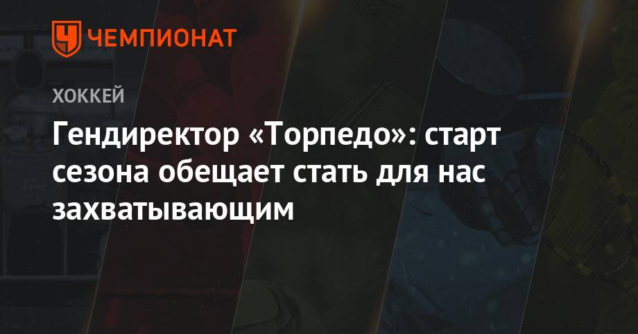 Александр Харламов - Гендиректор «Торпедо»: старт сезона обещает стать для нас захватывающим - championat.com - Нижегородская обл. - Рига