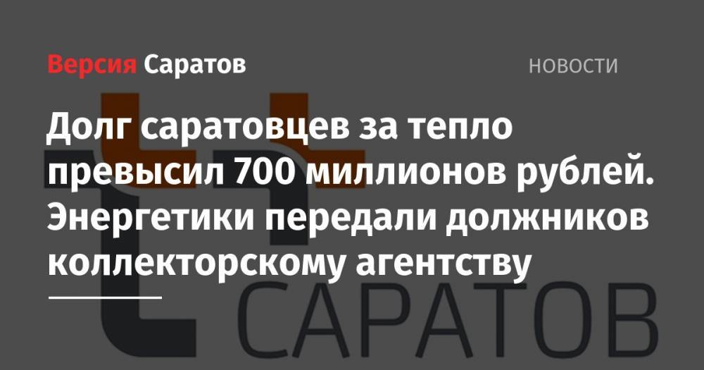 Долг саратовцев за тепло превысил 700 миллионов рублей. Энергетики передали должников коллекторскому агентству - nversia.ru - Саратов - Пермский край - Самарская обл.