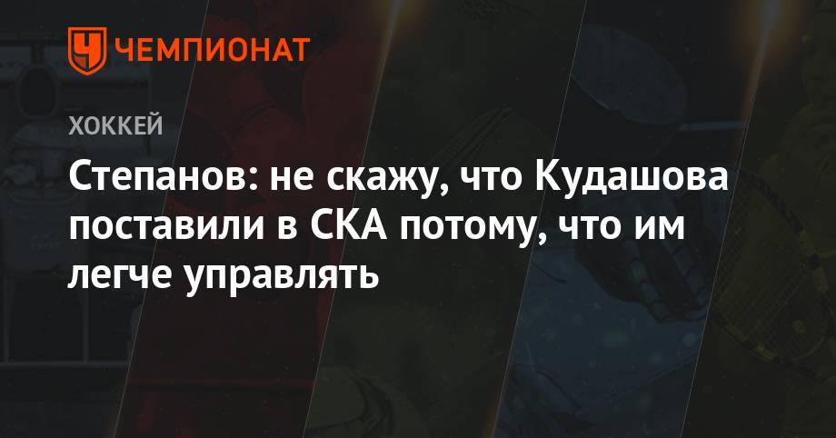 Алексей Кудашов - Александр Степанов - Илья Воробьев - Степанов: не cкажу, что Кудашова поставили в СКА потому, что им легче управлять - championat.com - Москва - Россия