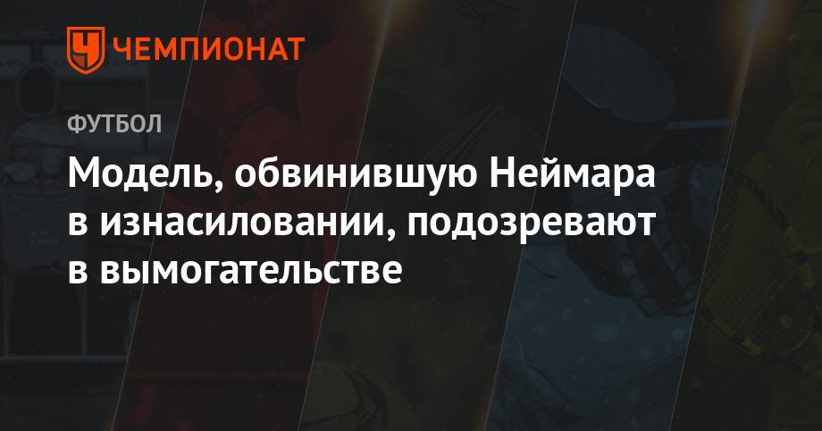 Модель, обвинившую Неймара в изнасиловании, подозревают в вымогательстве - championat.com - Бразилия - Париж - Сан-Паулу