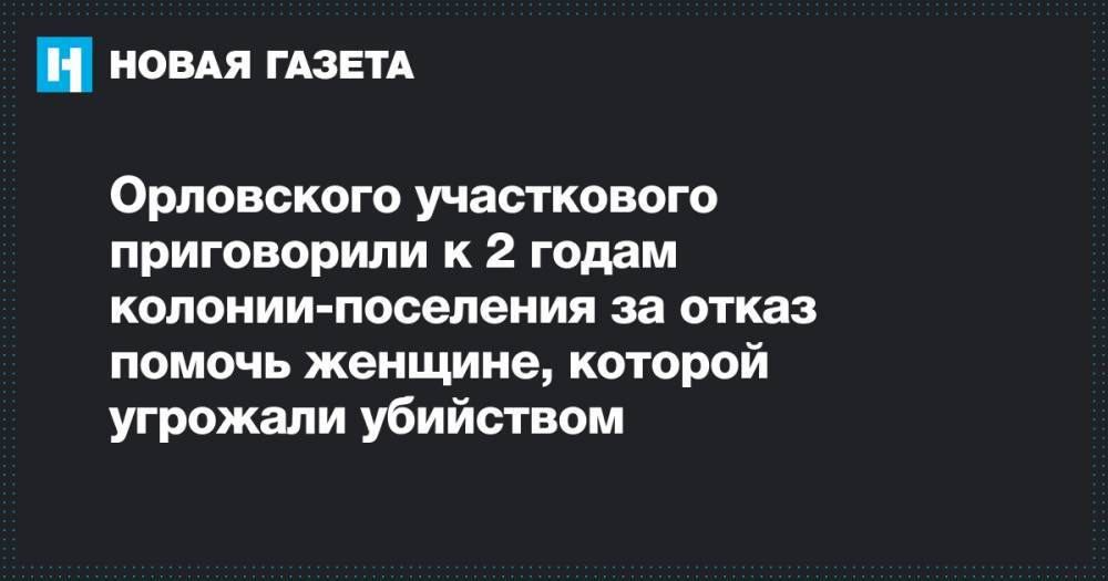 Орловского участкового приговорили к 2 годам колонии-поселения за отказ помочь женщине, которой угрожали убийством - novayagazeta.ru - Орловская обл. - Орел