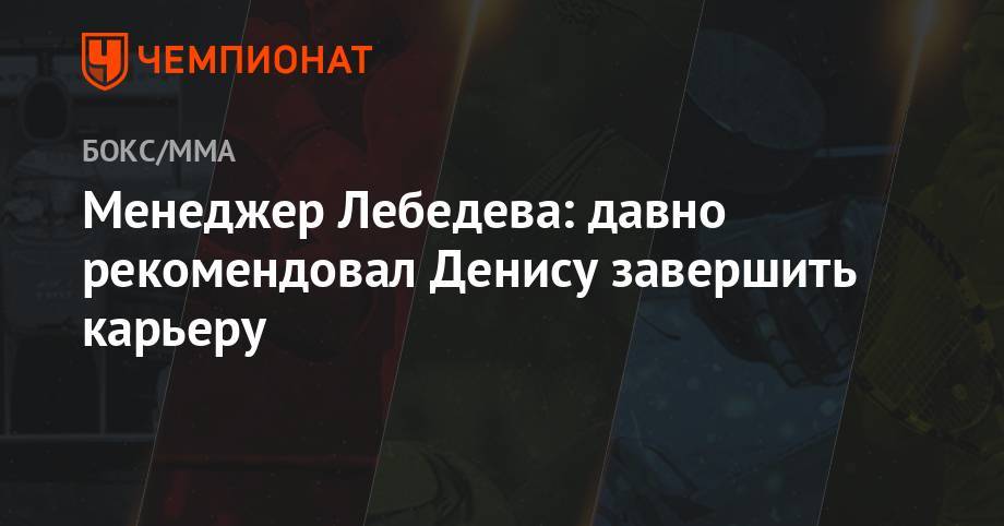 Денис Лебедев - Андрей Рябинский - Менеджер Лебедева: давно рекомендовал Денису завершить карьеру - championat.com - Россия