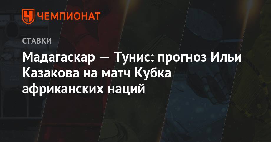 Илья Казаков - Мадагаскар — Тунис: прогноз Ильи Казакова на матч Кубка африканских наций - championat.com - Тунис - Тунисская Респ. - Мадагаскар