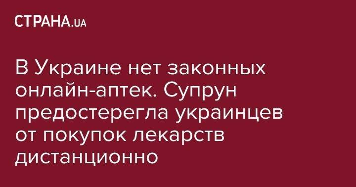 Ульяна Супрун - В Украине нет законных онлайн-аптек. Супрун предостерегла украинцев от покупок лекарств дистанционно - strana.ua - Украина