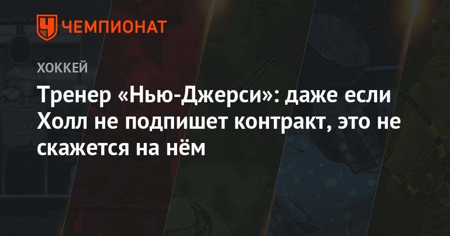 Тренер «Нью-Джерси»: даже если Холл не подпишет контракт, это не скажется на нём - championat.com - шт.Нью-Джерси