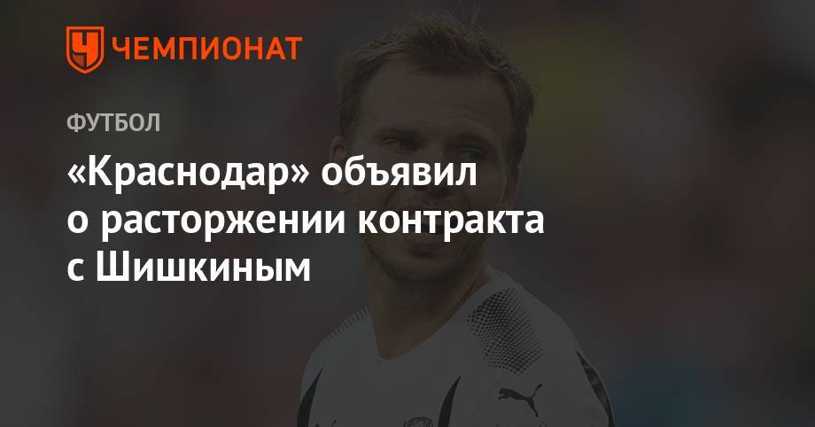Роман Шишкин - «Краснодар» объявил о расторжении контракта с Шишкиным - championat.com - Россия - Краснодар