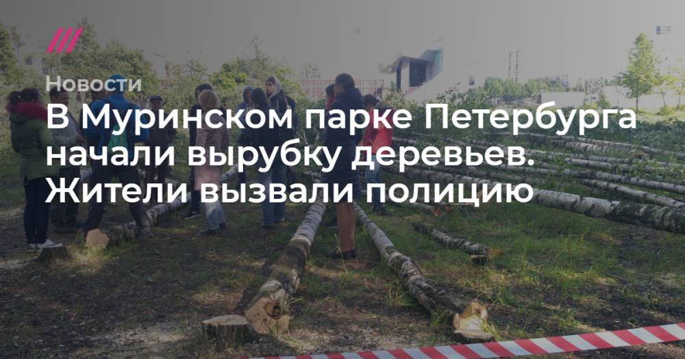 Эдуард Батанов - В Муринском парке Петербурга начали вырубку деревьев. Жители вызвали полицию - tvrain.ru - Санкт-Петербург