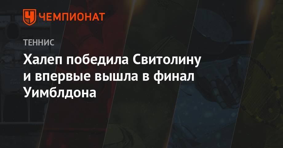 Анжелика Кербер - Элина Свитолина - Уильямс Сереной - Симона Халеп - Халеп победила Свитолину и впервые вышла в финал Уимблдона - championat.com - Румыния