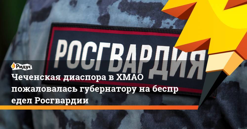 Наталья Комарова - Чеченская диаспора в&nbsp;ХМАО пожаловалась губернатору на&nbsp;беспредел Росгвардии. Ридус - ridus.ru - респ. Чечня - Югра