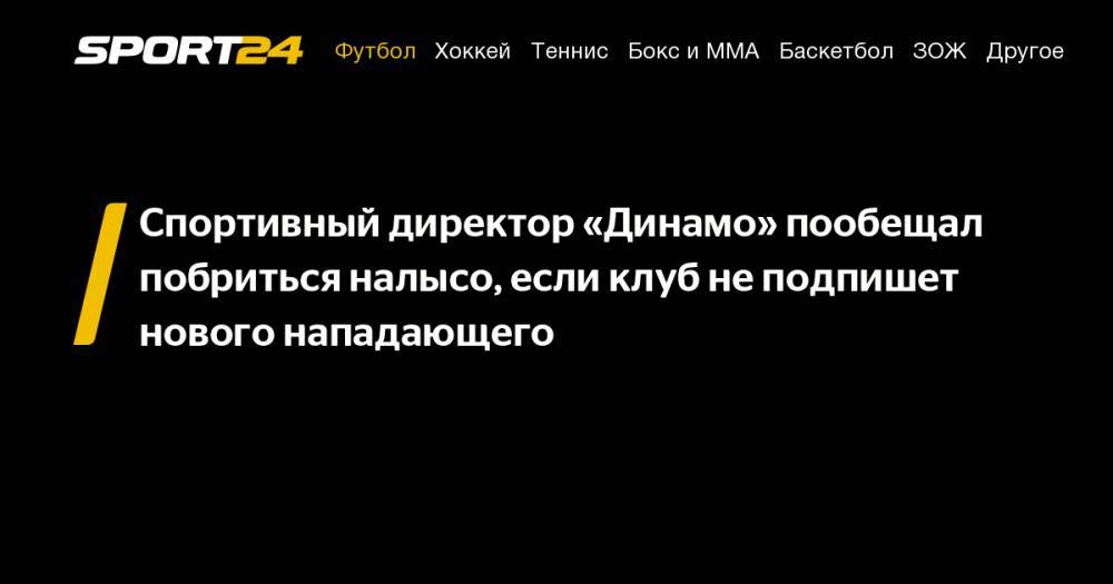 Роман Орещук - Спортивный директор «Динамо» пообещал побриться налысо, если клуб не&nbsp;подпишет нового нападающего - sport24.ru