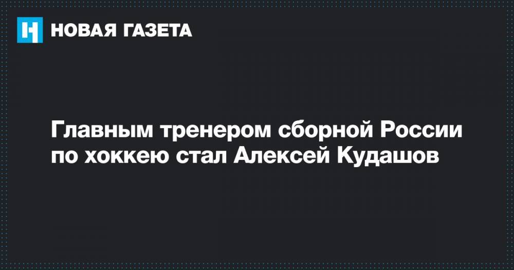 Алексей Кудашов - Алексей Воробьев - Илья Воробьев - Алексей Жамнов - Юрий Жданов - Анвар Гатиятулин - Главным тренером сборной России по хоккею стал Алексей Кудашов - novayagazeta.ru - Россия - Германия - Финляндия - Канада