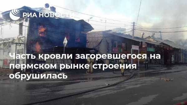 Часть кровли загоревшегося на пермском рынке строения обрушилась - vestirossii.com - Россия - Пермь - Пермский край