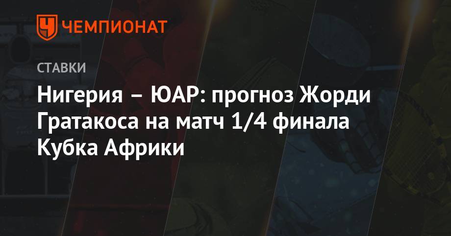 Нигерия – ЮАР: прогноз Жорди Гратакоса на матч 1/4 финала Кубка Африки - championat.com - Египет - Камерун - Нигерия - Юар