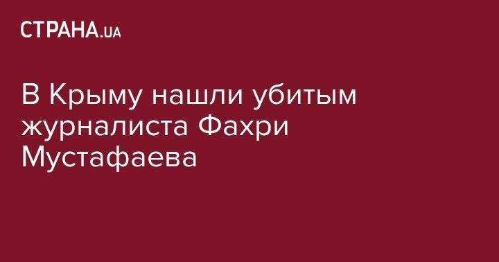 В Крыму нашли убитым журналиста Фахри Мустафаева - strana.ua - Крым - Симферополь - район Бахчисарайский