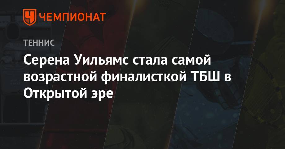 Элина Свитолина - Серена Уильямс - Симона Халеп - Серена Уильямс стала самой возрастной финалисткой ТБШ в Открытой эре - championat.com - Чехия