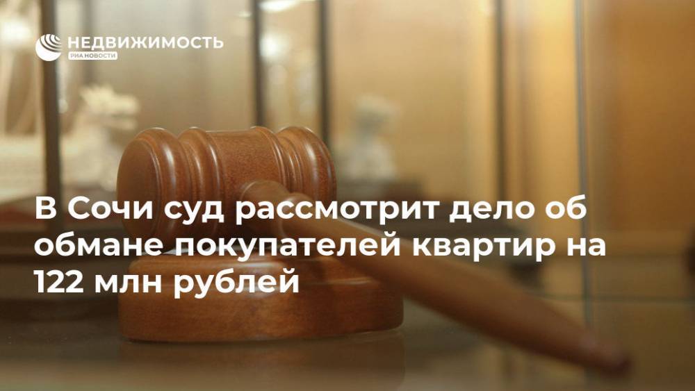 В Сочи суд рассмотрит дело об обмане покупателей квартир на 122 млн рублей - realty.ria.ru - Россия - Сочи - Сочи