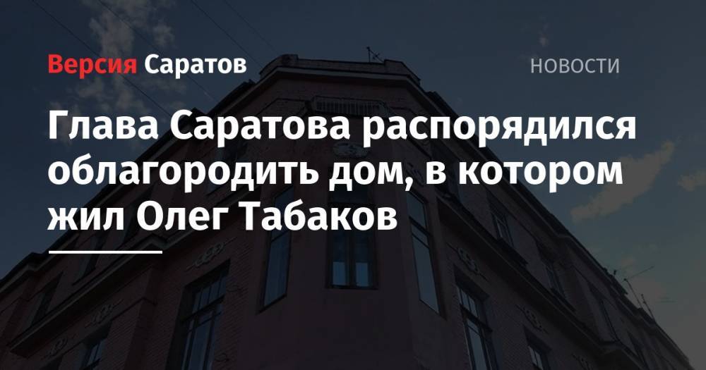 Олег Табаков - Вячеслав Володин - Михаил Исаев - Глава Саратова распорядился облагородить дом, в котором жил Олег Табаков - nversia.ru - Россия - Саратов - район Фрунзенский