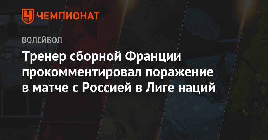 Тренер сборной Франции прокомментировал поражение в матче с Россией в Лиге наций - championat.com - Россия - США - Франция - Бразилия - Польша