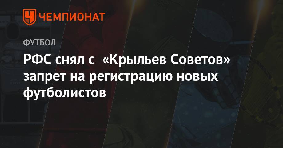 РФС снял с «Крыльев Советов» запрет на регистрацию новых футболистов - championat.com - Самара