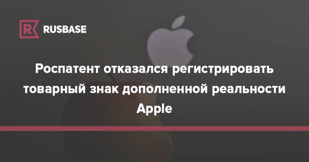 Роспатент отказался регистрировать товарный знак дополненной реальности Apple - rb.ru - Россия