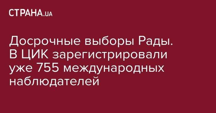 Досрочные выборы Рады. В ЦИК зарегистрировали уже 755 международных наблюдателей - strana.ua - Украина - Япония - Словакия