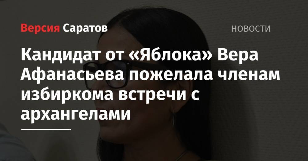 Кандидат от «Яблока» Вера Афанасьева пожелала членам избиркома суда архангелов и заявила о намерении судиться - nversia.ru - Саратов
