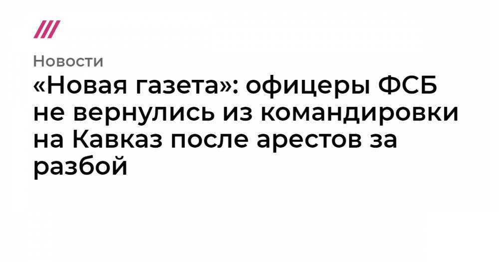 Михаил Фишман - «Новая газета»: офицеры ФСБ не вернулись из командировки на Кавказ после арестов за разбой - tvrain.ru - Москва