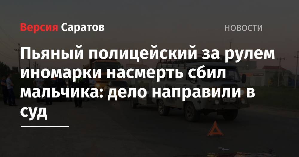 Пьяный полицейский за рулем иномарки насмерть сбил мальчика: дело направили в суд - nversia.ru - Россия - Саратовская обл. - Саратов