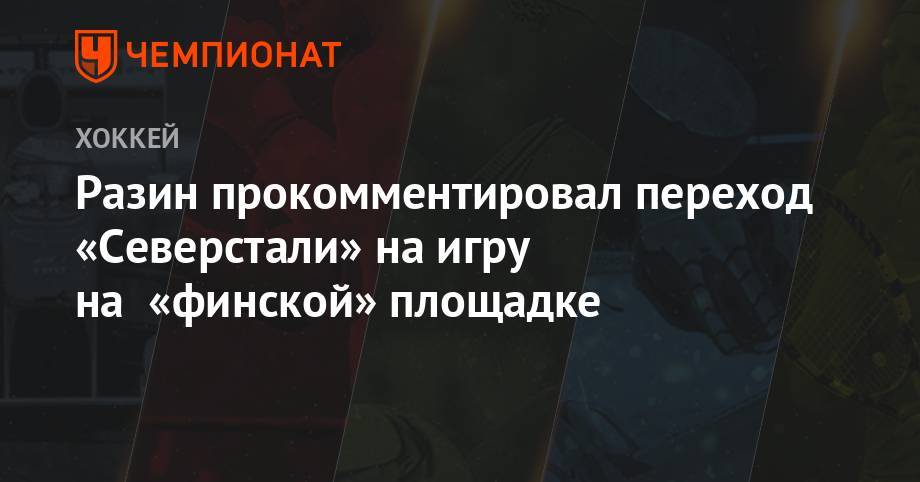 Андрей Разин - Разин прокомментировал переход «Северстали» на игру на «финской» площадке - championat.com - Владивосток - Череповец
