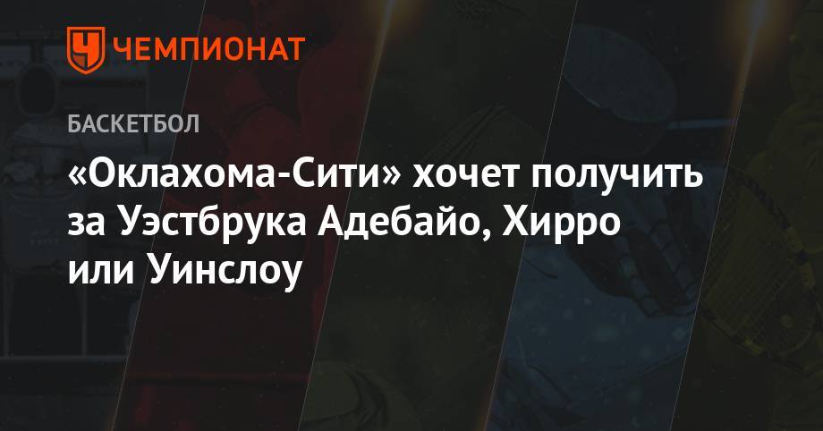 «Оклахома-Сити» хочет получить за Уэстбрука Адебайо, Хирро или Уинслоу - championat.com - штат Оклахома