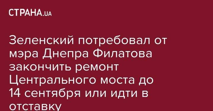Владимир Зеленский - Андрей Богдан - Борис Филатов - Зеленский потребовал от мэра Днепра Филатова закончить ремонт Центрального моста до 14 сентября или идти в отставку - strana.ua - Украина - Днепр - район Киева
