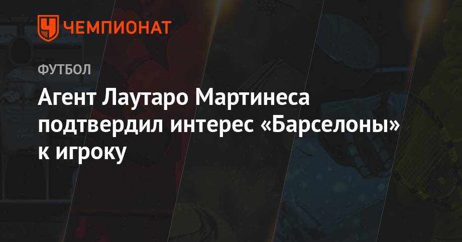 Мартинес Лаутаро - Агент Лаутаро Мартинеса подтвердил интерес «Барселоны» к игроку - championat.com