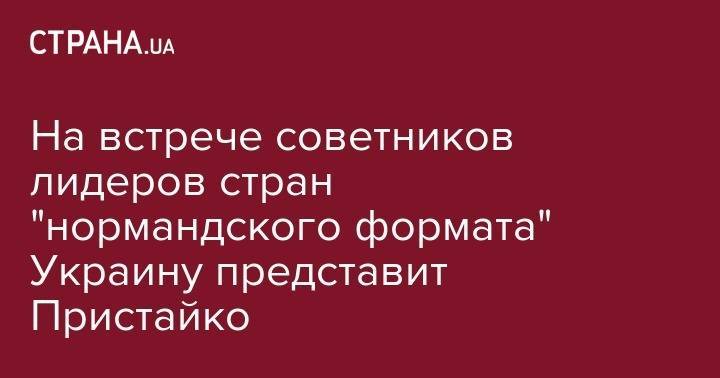 Владимир Зеленский - Дмитрий Песков - Курт Волкер - Владислав Сурков - Вадим Пристайко - На встрече советников лидеров стран "нормандского формата" Украину представит Пристайко - strana.ua - Россия - США - Украина - Германия - Франция - Париж