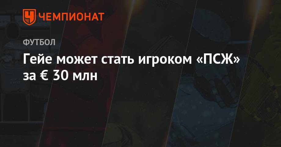 Гейе может стать игроком «ПСЖ» за € 30 млн - championat.com - Англия - Франция - Сенегал