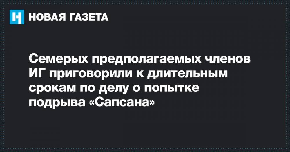 Семерых предполагаемых членов ИГ приговорили к длительным срокам по делу о попытке подрыва «Сапсана» - novayagazeta.ru - Москва - Россия - Санкт-Петербург - Таджикистан