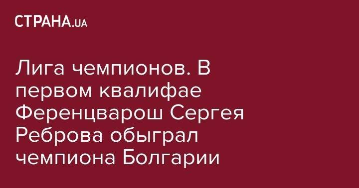 Сергей Ребров - Лига чемпионов. В первом квалифае Ференцварош Сергея Реброва обыграл чемпиона Болгарии - strana.ua - Донецк - Венгрия