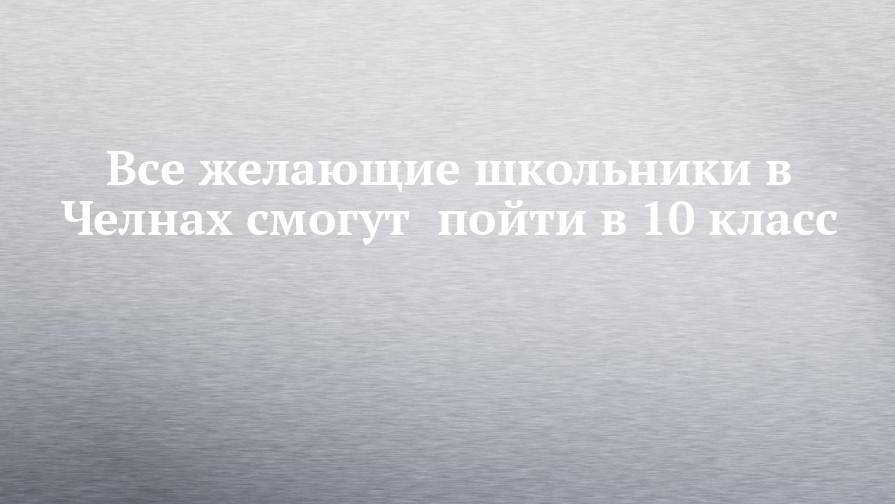 Лилия Галимова - Все желающие школьники в Челнах смогут  пойти в 10 класс - chelny-izvest.ru - Набережные Челны - Казань