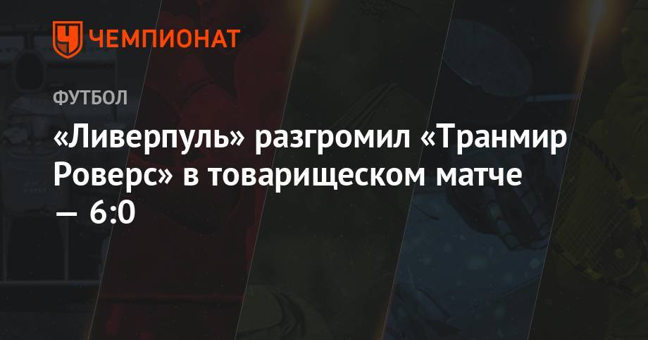 Юрген Клоппа - Джонс Кертис - «Ливерпуль» разгромил «Транмир Роверс» в товарищеском матче — 6:0 - championat.com - Англия - Лондон