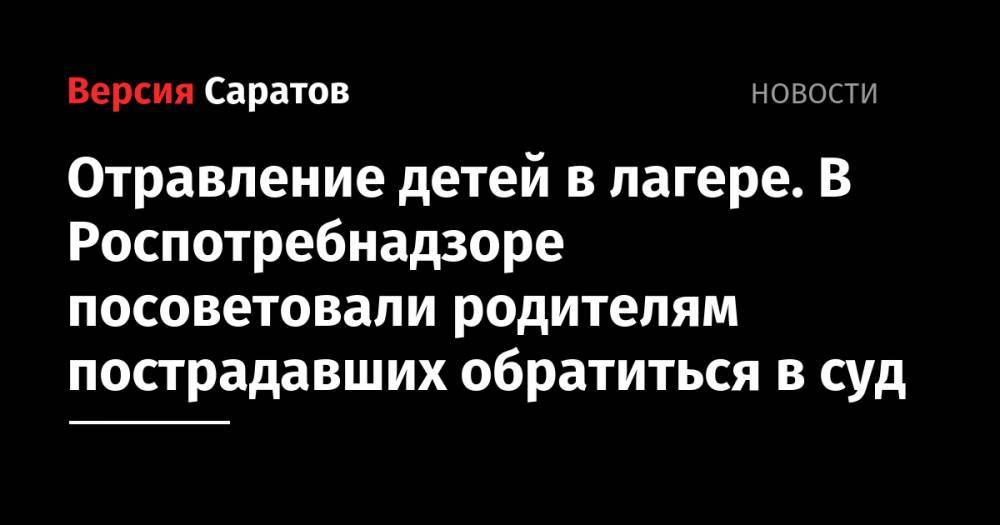 Юрий Гагарин - Валерий Радаев - Сергей Наумов - Отравление детей в лагере. В Роспотребнадзоре посоветовали родителям пострадавших обратиться в суд - nversia.ru - Саратовская обл. - Аткарск - район Аткарский